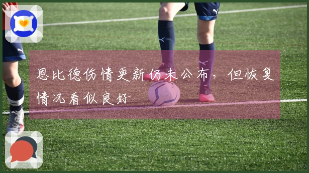 恩比德伤情更新仍未公布，但恢复情况看似良好