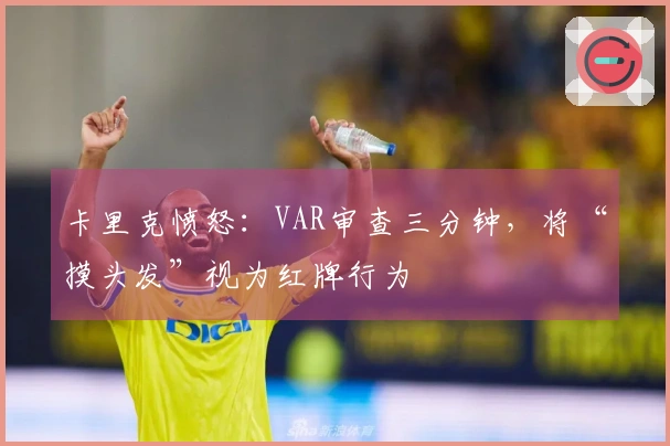 卡里克愤怒：VAR审查三分钟，将“摸头发”视为红牌行为