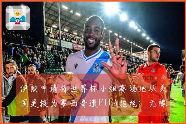 伊朗申请将世界杯小组赛场地从美国更换为墨西哥遭FIFA拒绝；无缘世界杯后将由谁递补？