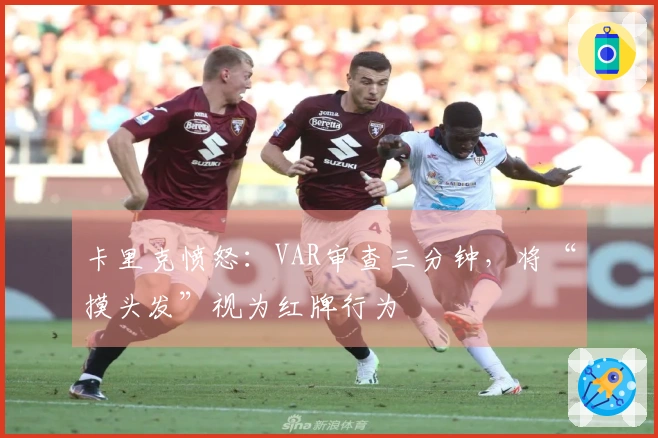 卡里克愤怒：VAR审查三分钟，将“摸头发”视为红牌行为