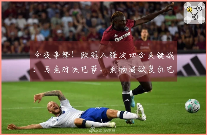 今夜争锋！欧冠八强次回合关键战：马竞对决巴萨，利物浦欲复仇巴黎？