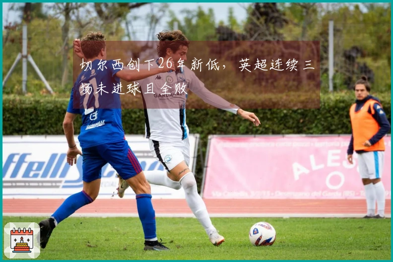 切尔西创下26年新低，英超连续三场未进球且全败