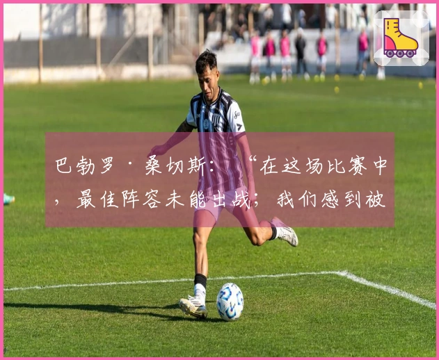 巴勃罗·桑切斯： “在这场比赛中，最佳阵容未能出战；我们感到被影响”