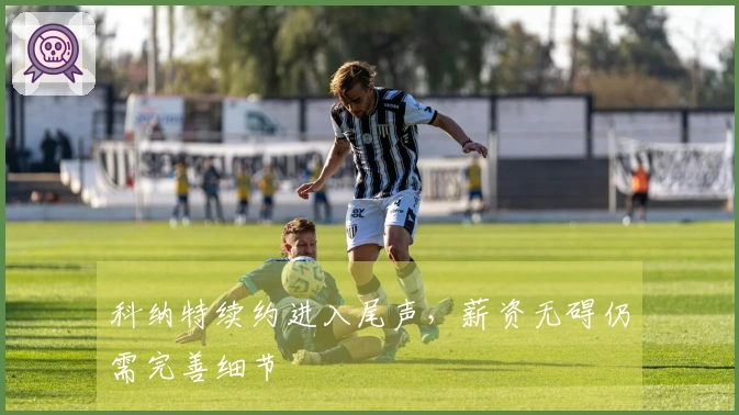 科纳特续约进入尾声，薪资无碍仍需完善细节