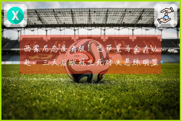西蒙尼态度消极！巴萨皇马全力以赴，三天后欧冠生死对决悬殊明显