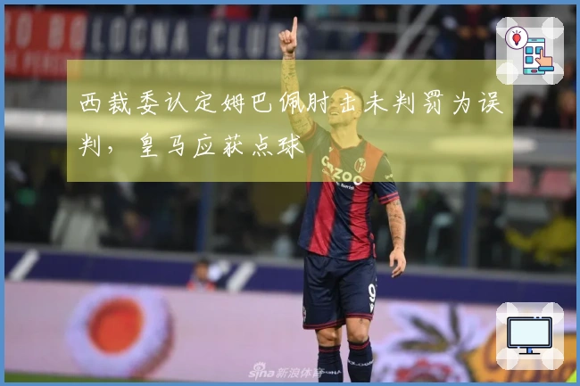 西裁委认定姆巴佩肘击未判罚为误判，皇马应获点球