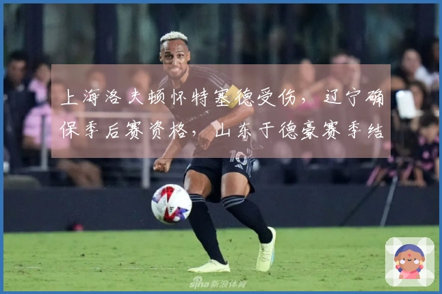 上海洛夫顿怀特塞德受伤，辽宁确保季后赛资格，山东于德豪赛季结束