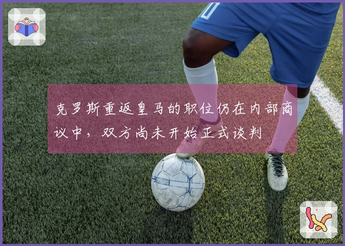 克罗斯重返皇马的职位仍在内部商议中，双方尚未开始正式谈判