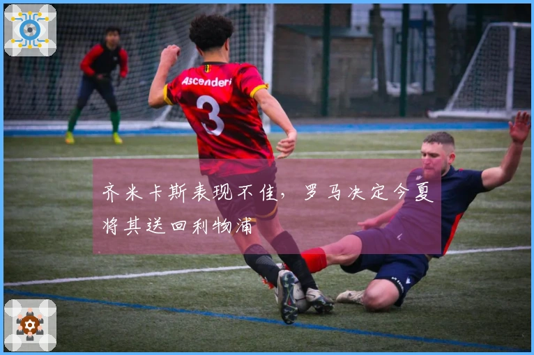 齐米卡斯表现不佳，罗马决定今夏将其送回利物浦