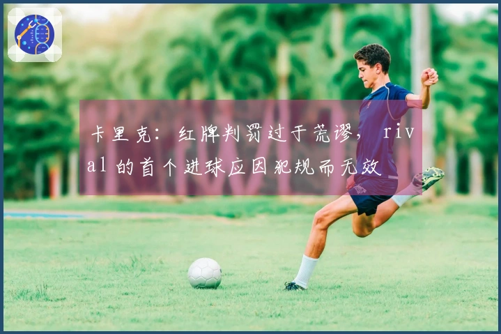 卡里克：红牌判罚过于荒谬， rival 的首个进球应因犯规而无效