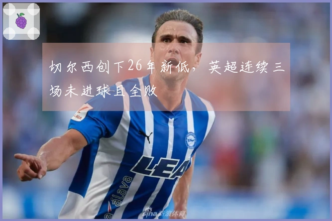 切尔西创下26年新低，英超连续三场未进球且全败