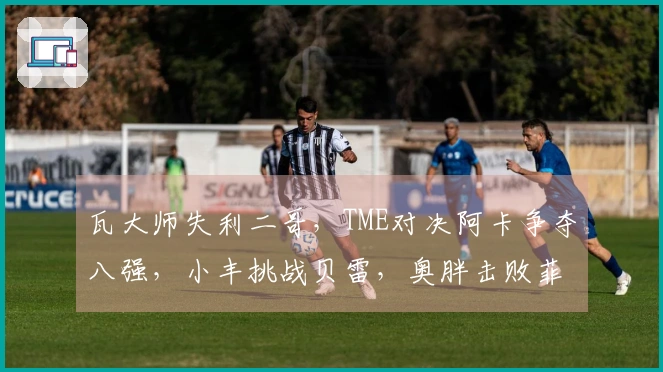 瓦大师失利二哥，TME对决阿卡争夺八强，小丰挑战贝雷，奥胖击败菲一姐