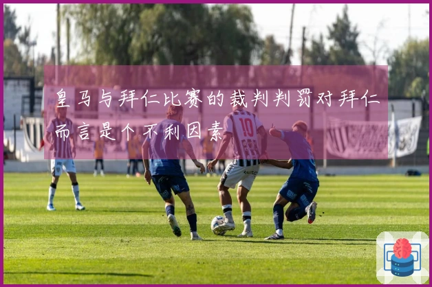 皇马与拜仁比赛的裁判判罚对拜仁而言是个不利因素