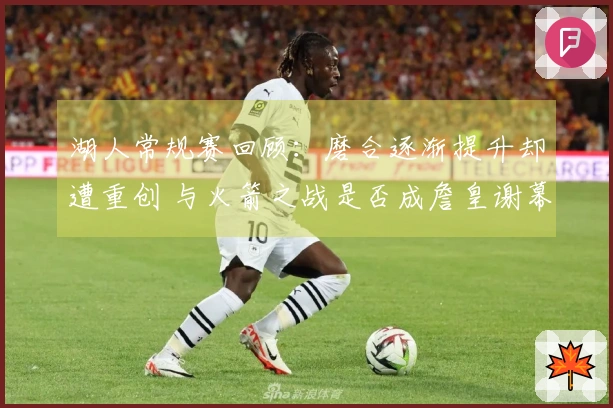 湖人常规赛回顾：磨合逐渐提升却遭重创 与火箭之战是否成詹皇谢幕战