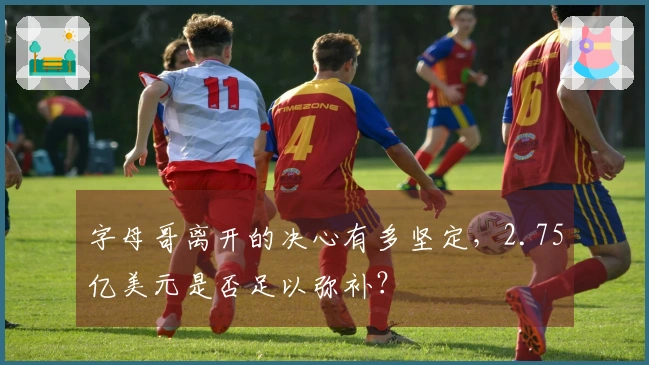 字母哥离开的决心有多坚定，2.75亿美元是否足以弥补？