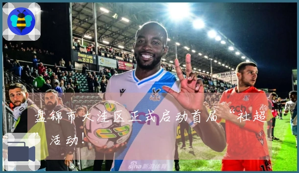 盘锦市大洼区正式启动首届“社超”活动！