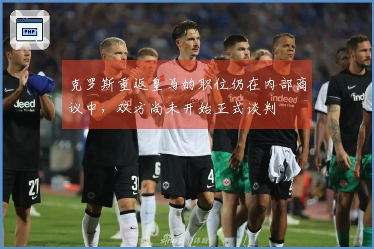 克罗斯重返皇马的职位仍在内部商议中，双方尚未开始正式谈判