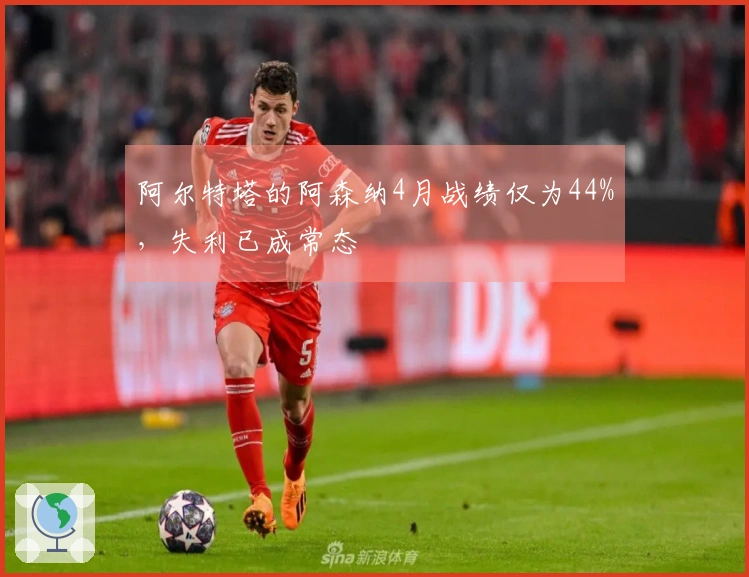 阿尔特塔的阿森纳4月战绩仅为44%，失利已成常态