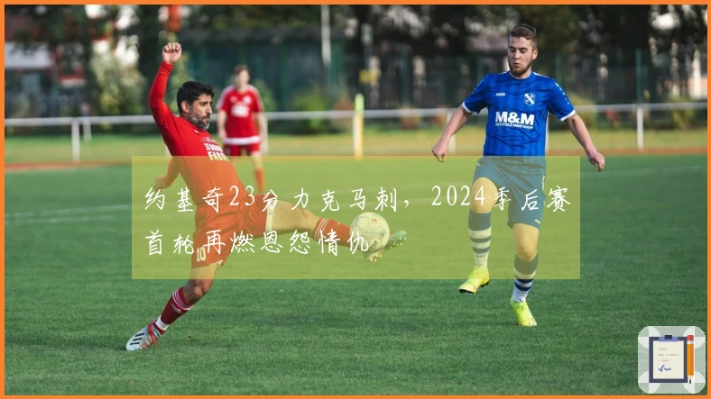 约基奇23分力克马刺，2024季后赛首轮再燃恩怨情仇