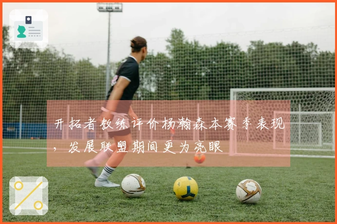 开拓者教练评价杨瀚森本赛季表现，发展联盟期间更为亮眼