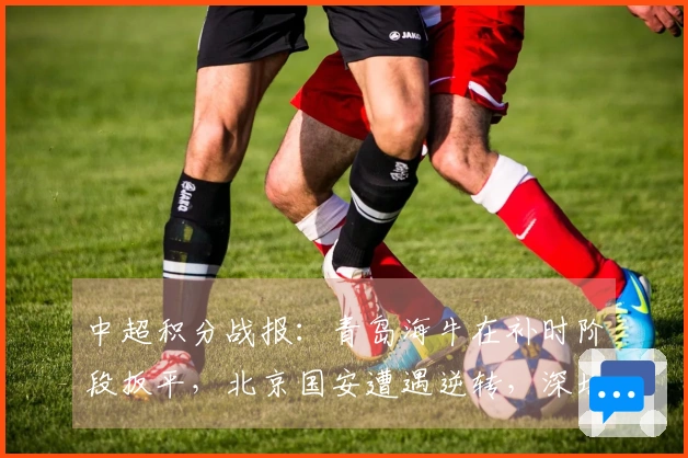 中超积分战报：青岛海牛在补时阶段扳平，北京国安遭遇逆转，深圳以3-4遗憾落败
