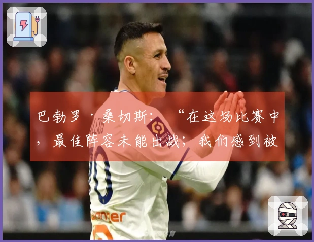 巴勃罗·桑切斯： “在这场比赛中，最佳阵容未能出战；我们感到被影响”