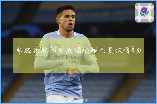 弗格高效36分表现远超杰曼仅得8分