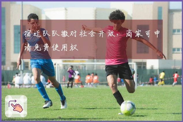 宿迁队队徽对社会开放，商家可申请免费使用权