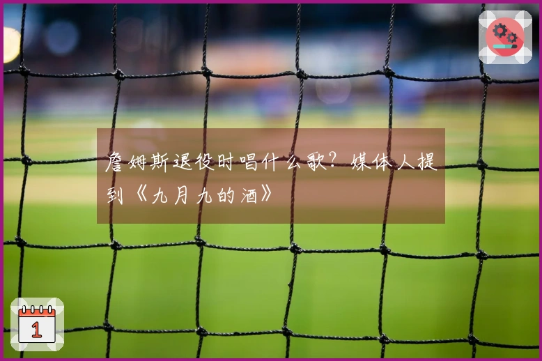 詹姆斯退役时唱什么歌？媒体人提到《九月九的酒》